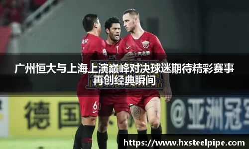 南宫体育广州恒大与上海上演巅峰对决球迷期待精彩赛事再创经典瞬间